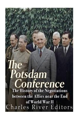 The Potsdam Conference: The History of the Negotiations Between the Allies Near the End of World War II by Charles River