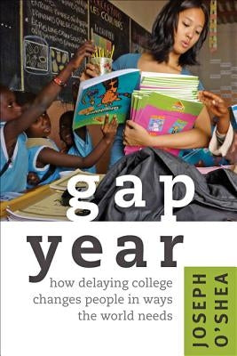 Gap Year: How Delaying College Changes People in Ways the World Needs by O'Shea, Joseph
