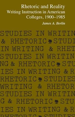 Rhetoric and Reality: Writing Instruction in American Colleges, 1900 - 1985 by Berlin, James A.