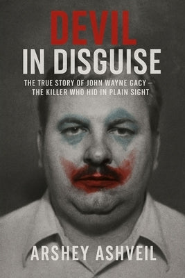 Devil in Disguise: The True Story of John Wayne Gacy - The Killer Who Hid in Plain Sight by Ashveil, Arshey