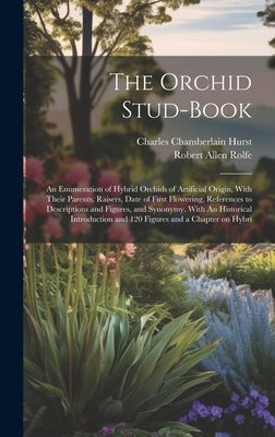The Orchid Stud-book: An Enumeration of Hybrid Orchids of Artificial Origin, With Their Parents, Raisers, Date of First Flowering, Reference by Rolfe, Robert Allen