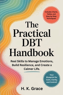 The Practical DBT Handbook: Real Skills to Manage Emotions, Build Resilience, and Create a Calmer Life. by Grace, H. K.