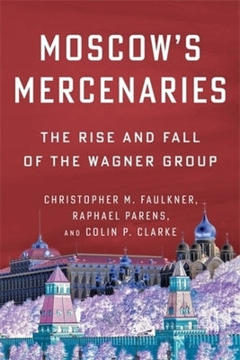 Moscow's Mercenaries: The Rise and Fall of the Wagner Group by Faulkner, Christopher M.