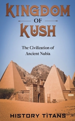 Kingdom of Kush: The Civilization of Ancient Nubia by Titans, History