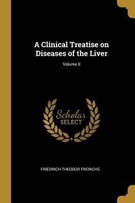 A Clinical Treatise on Diseases of the Liver; Volume II by Frerichs, Friedrich Theodor