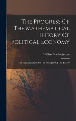 The Progress Of The Mathematical Theory Of Political Economy: With An Explanation Of The Principles Of The Theory by Jevons, William Stanley