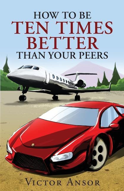 How To Be Ten Times Better Than Your Peers by Ansor, Victor