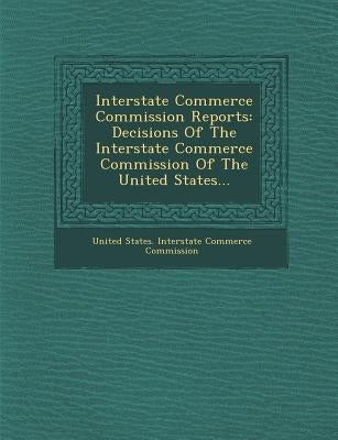 Interstate Commerce Commission Reports: Decisions of the Interstate Commerce Commission of the United States... by United States Interstate Commerce Commi
