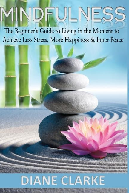 Mindfulness: The Beginner's Guide to Living in the Moment to Achieve Less Stress, More Happiness & Inner Peace by Clarke, Diane