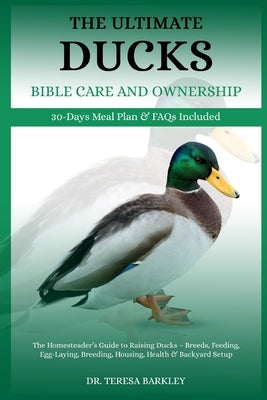 The Ultimate Ducks Bible Care and Ownership: The Homesteader's Guide to Raising Ducks - Breeds, Feeding, Egg-Laying, Breeding, Housing, Health & Backy by Barkley, Teresa
