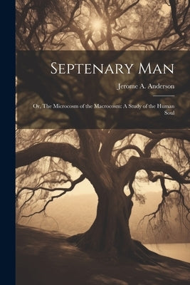 Septenary Man: Or, The Microcosm of the Macrocosm: A Study of the Human Soul by Anderson, Jerome A.