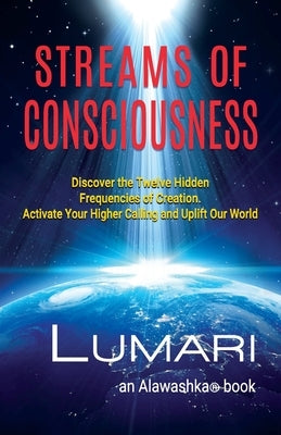 Streams Of Consciousness: Discover the Twelve Hidden Frequencies of Creation. Activate Your Higher Calling and Uplift Our World. by , Lumari