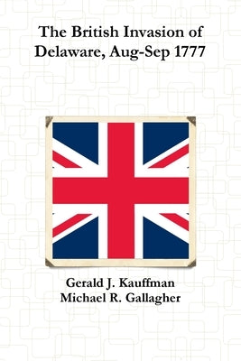 The British Invasion of Delaware, Aug-Sep 1777 by Kauffman, Gerald J.