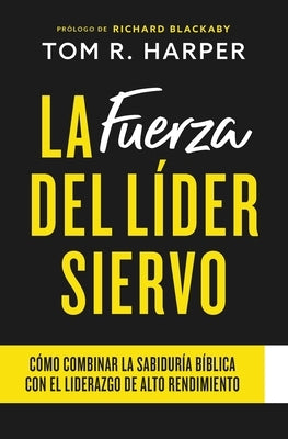 La Fuerza Del Líder Siervo: Cómo Combinar la Sabiduría Bíblica con el Liderazgo de Alto Rendimiento by Harper, Tom R.