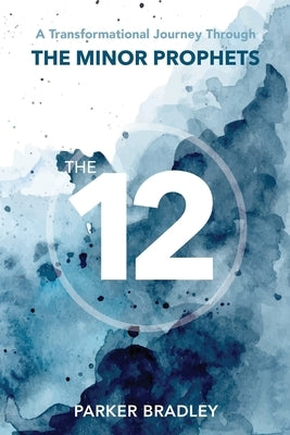 The Twelve: A Transformational Journey Through The Minor Prophets by Bradley, Parker