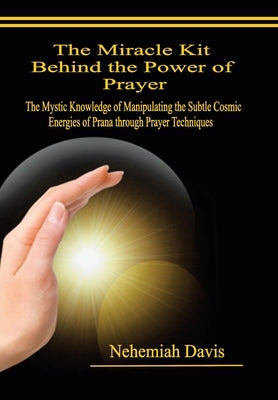The Miracle Kit Behind the Power of Prayer: The Mystic Knowledge of Manipulating the Subtle Cosmic Energies of Prana through Prayer Techniques by Davis, Nehemiah