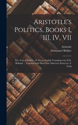 Aristotle's Politics, Books I, III, IV, VII: the Text of Bekker; W Ith an English Translation by W.E. Bolland ... Together With Short Intr Oductory Es by Aristotle