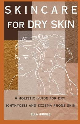 Skin Care for Dry Skin: A holistic guide for dry, ichthyosis and eczema prone skin by Hubble, Ella