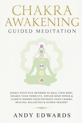 Chakra Awakening Guided Meditation: Highly Effective Methods to Heal Your Body, Awaken Your Third Eye, Expand Mind Power & Achieve Higher Consciousnes by Edwards, Andy