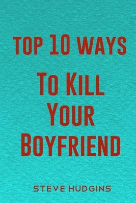 Top 10 Ways To Kill Your Boyfriend by Hudgins, Steve