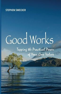 Good Works!: Tapping the Practical Power of Your Core Values by Swecker, Stephen