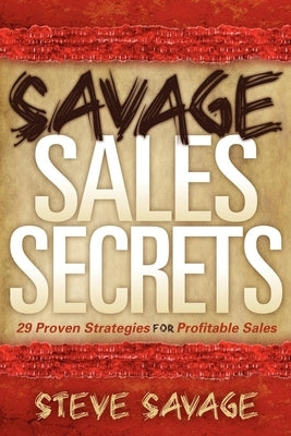 Savage Sales Secrets: 29 Proven Strategies for Profitable Sales by Savage, Steve