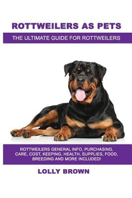 Rottweilers as Pets: Rottweilers General Info, Purchasing, Care, Cost, Keeping, Health, Supplies, Food, Breeding and More Included! The Ult by Brown, Lolly