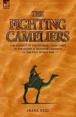 The Fighting Cameliers - The Exploits of the Imperial Camel Corps in the Desert and Palestine Campaign of the Great War by Reid, Frank