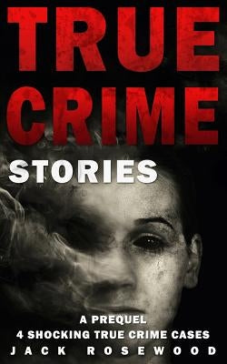 True Crime Stories: A Prequel: 4 Shocking True Crime Cases by Rosewood, Jack