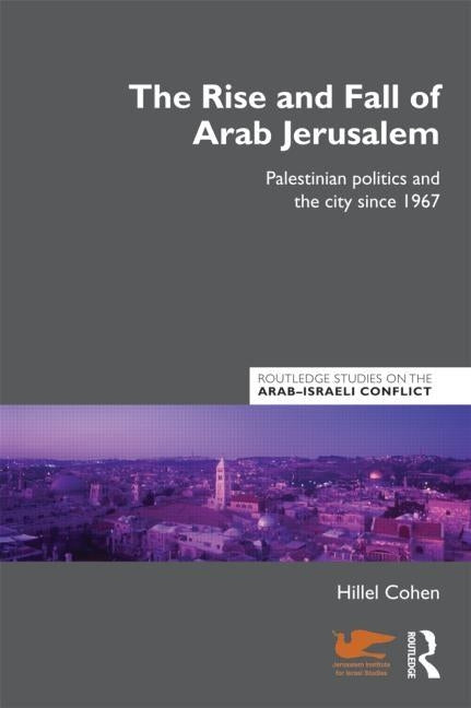 The Rise and Fall of Arab Jerusalem: Palestinian Politics and the City since 1967 by Cohen, Hillel
