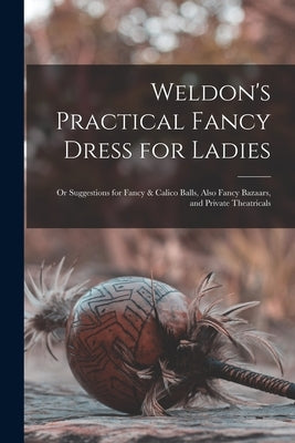 Weldon's Practical Fancy Dress for Ladies: or Suggestions for Fancy & Calico Balls, Also Fancy Bazaars, and Private Theatricals by Anonymous