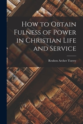 How to Obtain Fulness of Power in Christian Life and Service by Torrey, Reuben Archer