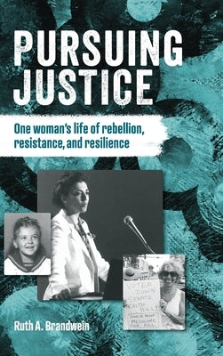 Pursuing justice: One Woman's Life of Rebellion, Resistance, Resilience by A. Brandwein, Ruth