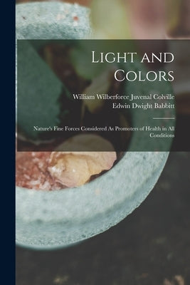 Light and Colors: Nature's Fine Forces Considered As Promoters of Health in All Conditions by Colville, William Wilberforce Juvenal