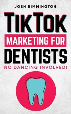 TikTok Marketing For Dentists: No Dancing Involved by Rimmington, Josh