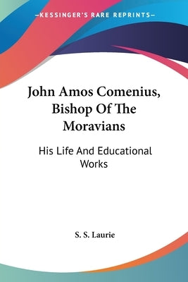 John Amos Comenius, Bishop Of The Moravians: His Life And Educational Works by Laurie, S. S.