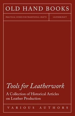 Tools for Leatherwork - A Collection of Historical Articles on Leather Production by Various