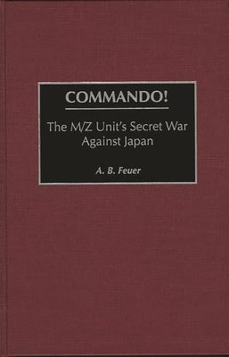 Commando!: The M/Z Unit's Secret War Against Japan by Feuer, A. B.