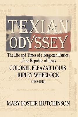 Texian Odyssey: The Life and Times of a Forgotten Patriot of the Republic of Texas: Colonel Eleazar Louis Ripley Wheelock by Hutchinson, Mary Foster