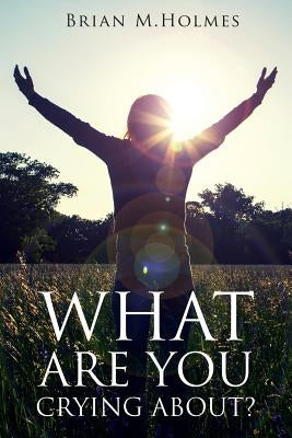 What Are You Crying About?: Defeating Grief for Christians (and Other Believers) by Holmes, Brian M.