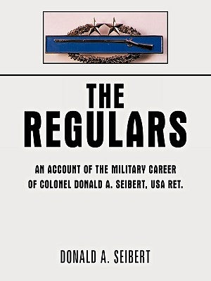The Regulars: An Account of the Military Career of Colonel Donald A. Seibert, USA Ret. by Donald a. Seibert, A. Seibert