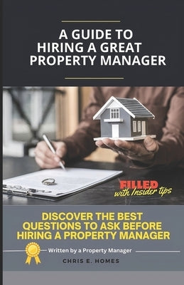 A Guide to Hiring a Great Property Manager: Discover the Best Questions to Ask Before Hiring a Property Manager by Homes, Chris E.