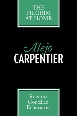 Alejo Carpentier: The Pilgrim at Home by González Echevarría, Roberto