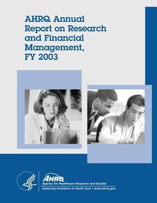 AHRQ Annual Report on Research and Financial Management, FY 2003 by And Quality, Agency for Healthcare Resea