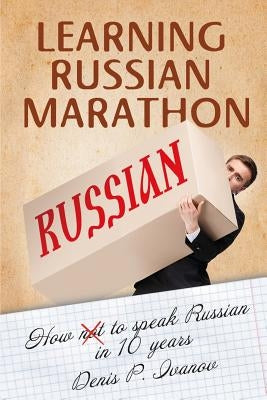 Learning Russian Marathon: How to Speak Russian in 10 Years by Ivanov, Denis P.
