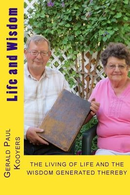 Life and Wisdom: THE LIVING OF LIFE and The Wisdom Generated Thereby of Gerald Paul Kooyers by Kooyers, Gerald Paul
