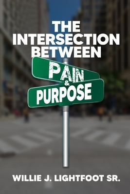 The Intersection Between Pain and Purpose by Lightfoot, Willie J., Sr.