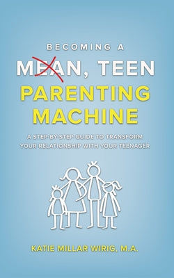 Becoming a Mean, Teen Parenting Machine: A step-by-step guide to transform your relationship with your teenager by Wirig M. a., Katie Millar