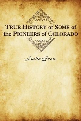 True History of Some of the Pioneers of Colorado by Shaw, Luella