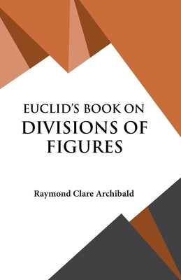 Euclid's Book on Divisions of Figures by Archibald, Raymond Clare